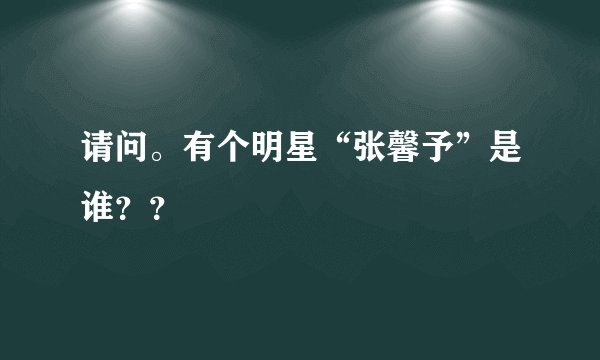 请问。有个明星“张馨予”是谁？？