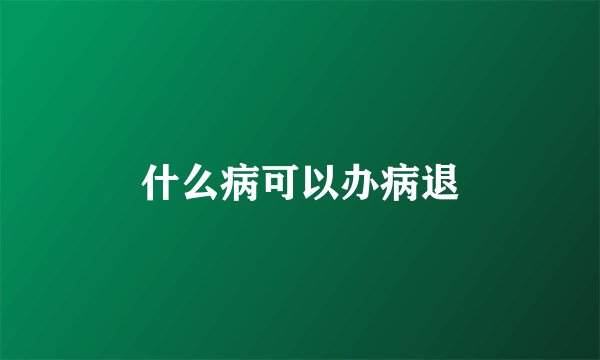 什么病可以办病退