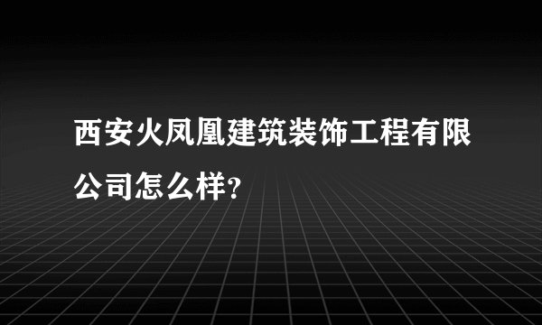 西安火凤凰建筑装饰工程有限公司怎么样？