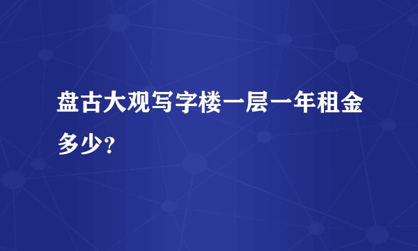 盘古大观写字楼一层一年租金多少？