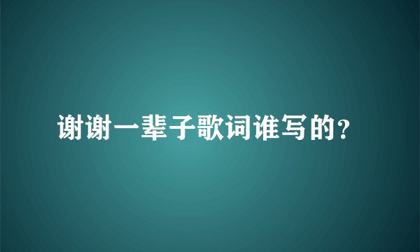 谢谢一辈子歌词谁写的？