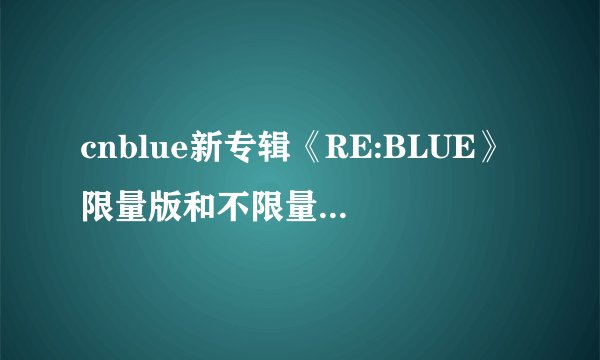 cnblue新专辑《RE:BLUE》限量版和不限量版有什么区别吗？