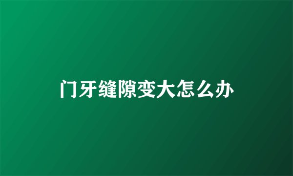 门牙缝隙变大怎么办