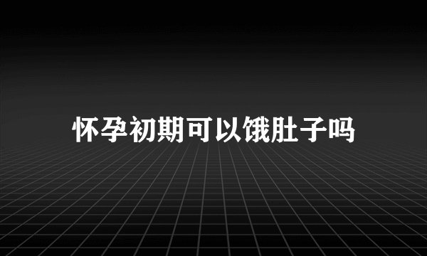 怀孕初期可以饿肚子吗