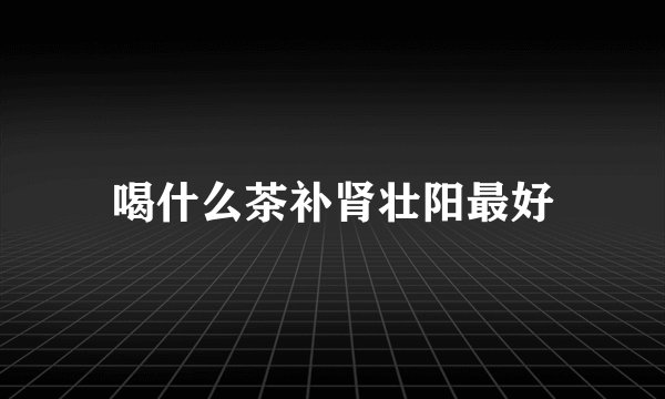 喝什么茶补肾壮阳最好