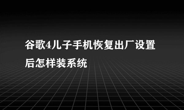 谷歌4儿子手机恢复出厂设置后怎样装系统