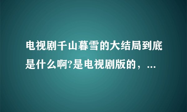 电视剧千山暮雪的大结局到底是什么啊?是电视剧版的，不是小说！！