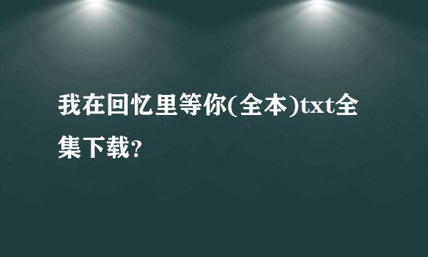 我在回忆里等你(全本)txt全集下载？