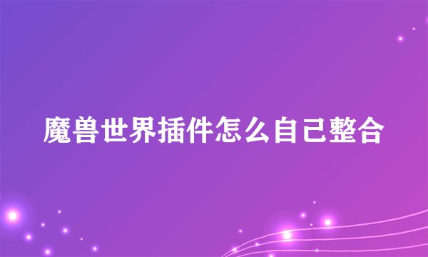 魔兽世界插件怎么自己整合