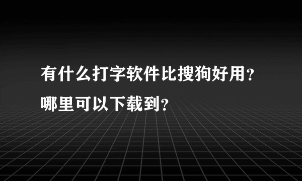 有什么打字软件比搜狗好用？哪里可以下载到？