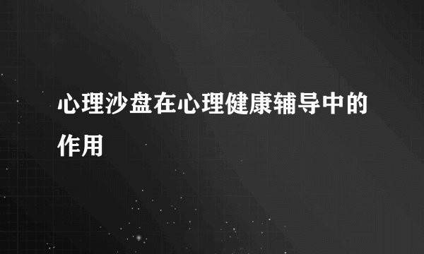 心理沙盘在心理健康辅导中的作用