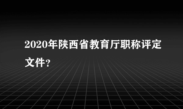 2020年陕西省教育厅职称评定文件？