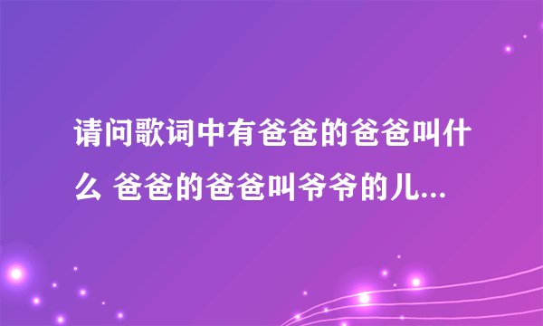 请问歌词中有爸爸的爸爸叫什么 爸爸的爸爸叫爷爷的儿歌歌名是什么