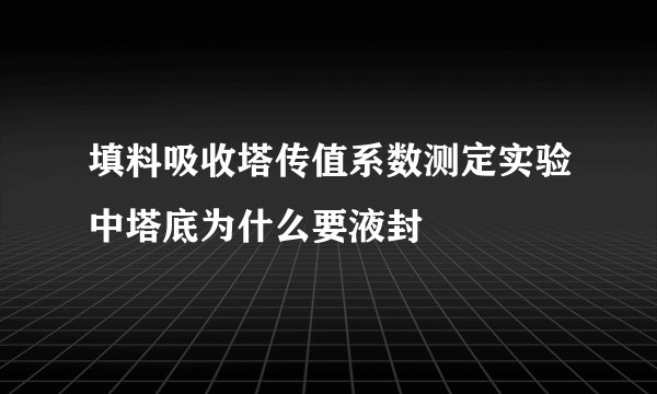 填料吸收塔传值系数测定实验中塔底为什么要液封