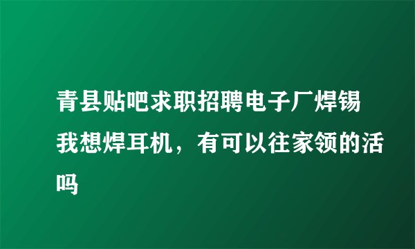 青县贴吧求职招聘电子厂焊锡我想焊耳机,有可以往家领的活吗