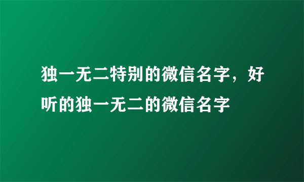 独一无二特别的微信名字，好听的独一无二的微信名字
