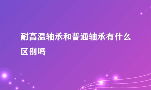 耐高温轴承和普通轴承有什么区别吗