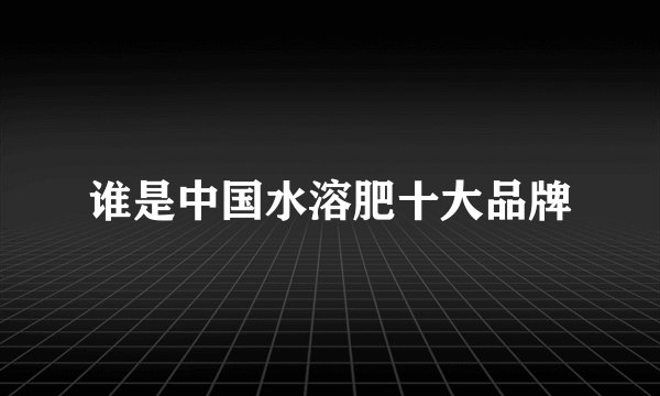 谁是中国水溶肥十大品牌