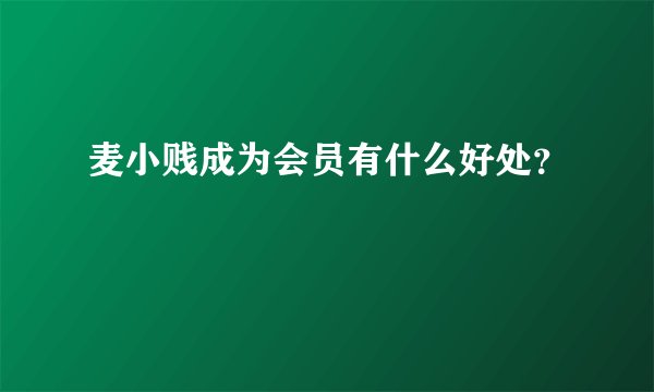麦小贱成为会员有什么好处？