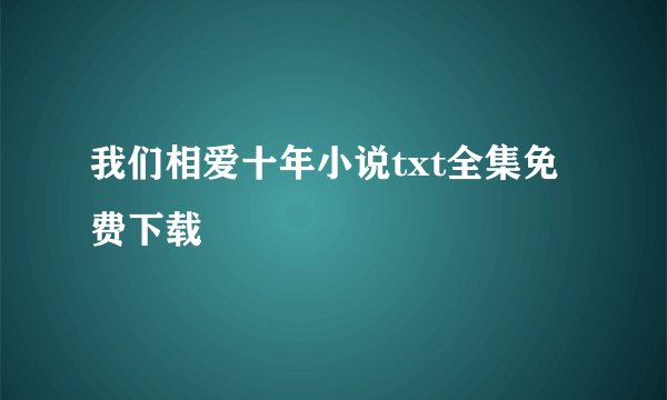 我们相爱十年小说txt全集免费下载
