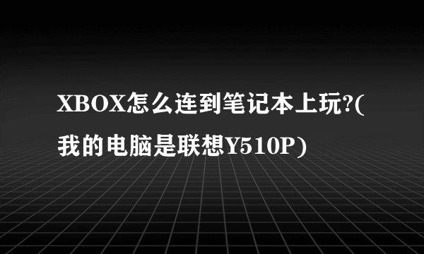 XBOX怎么连到笔记本上玩?(我的电脑是联想Y510P)