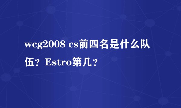 wcg2008 cs前四名是什么队伍？Estro第几？