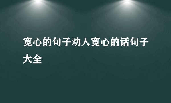 宽心的句子劝人宽心的话句子大全