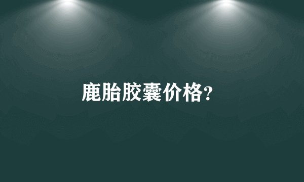 鹿胎胶囊价格?