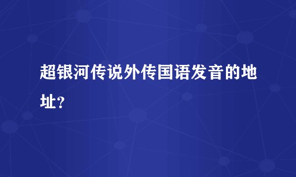 超银河传说外传国语发音的地址？