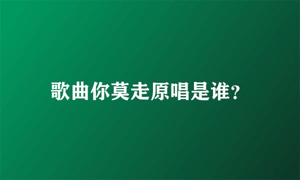 歌曲你莫走原唱是谁？