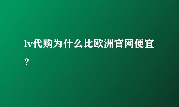lv代购为什么比欧洲官网便宜？