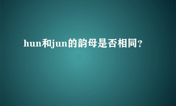 hun和jun的韵母是否相同?