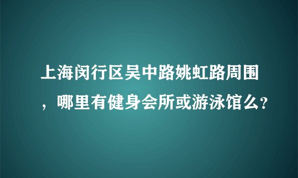 上海闵行区吴中路姚虹路周围，哪里有健身会所或游泳馆么？