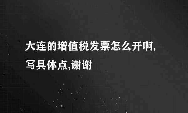 大连的增值税发票怎么开啊,写具体点,谢谢