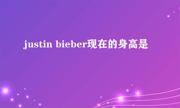 justin bieber现在的身高是