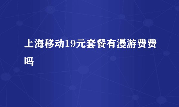 上海移动19元套餐有漫游费费吗