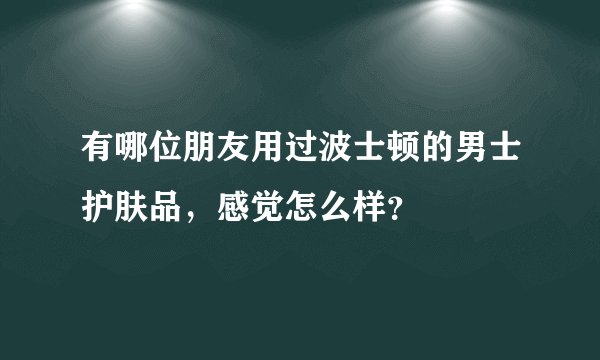 有哪位朋友用过波士顿的男士护肤品，感觉怎么样？