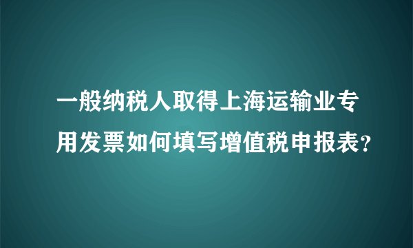 一般纳税人取得上海运输业专用发票如何填写增值税申报表？