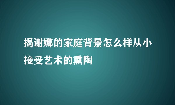 揭谢娜的家庭背景怎么样从小接受艺术的熏陶