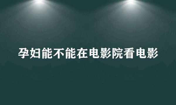 孕妇能不能在电影院看电影