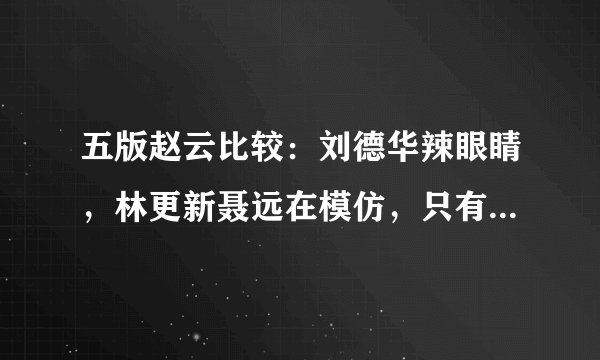五版赵云比较：刘德华辣眼睛，林更新聂远在模仿，只有他们是经典2
