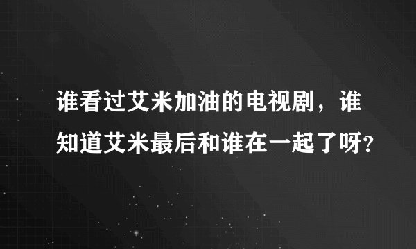 谁看过艾米加油的电视剧,谁知道艾米最后和谁在一起了呀?