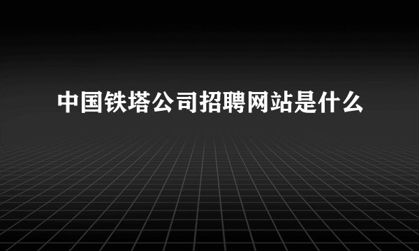 中国铁塔公司招聘网站是什么