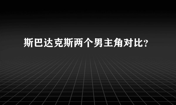 斯巴达克斯两个男主角对比？