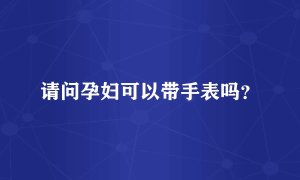 请问孕妇可以带手表吗？
