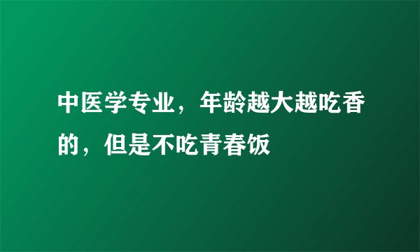 中医学专业,年龄越大越吃香的,但是不吃青春饭