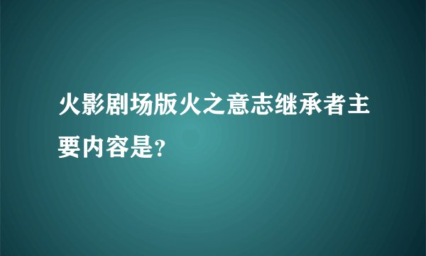 火影剧场版火之意志继承者主要内容是?