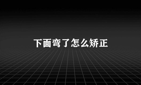 下面弯了怎么矫正