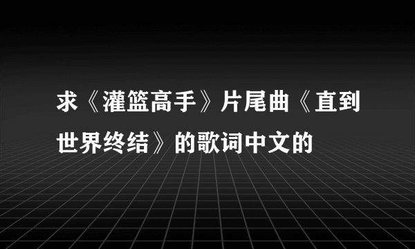 求《灌篮高手》片尾曲《直到世界终结》的歌词中文的