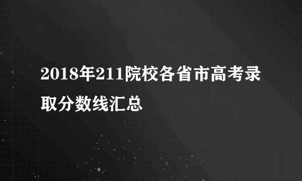 2018年211院校各省市高考录取分数线汇总